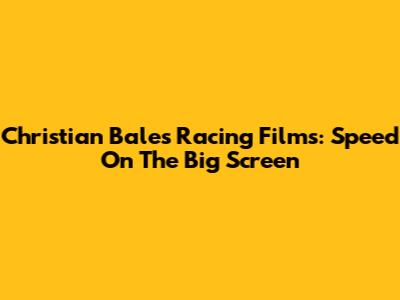 Christian Bale's Racing Films: Speed On The Big Screen
