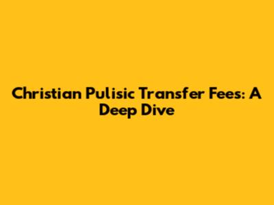 Christian Pulisic Transfer Fees: A Deep Dive