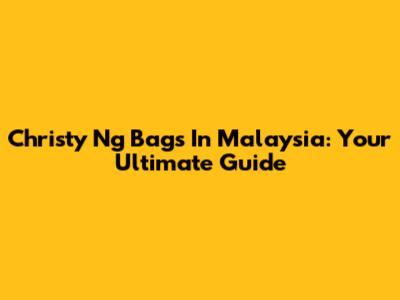 Christy Ng Bags In Malaysia: Your Ultimate Guide