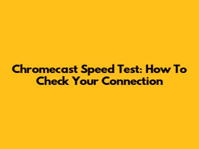 Chromecast Speed Test: How To Check Your Connection