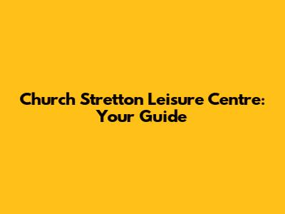 Church Stretton Leisure Centre: Your Guide