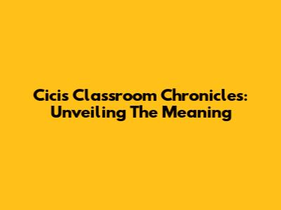 Cici's Classroom Chronicles: Unveiling The Meaning
