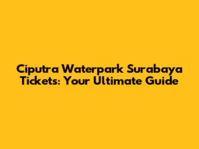 Ciputra Waterpark Surabaya Tickets: Your Ultimate Guide