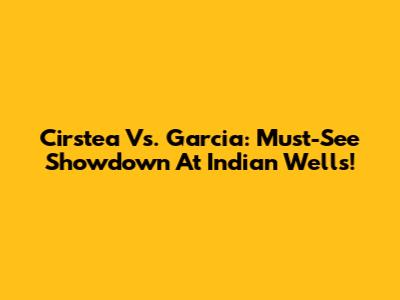 Cirstea Vs. Garcia: Must-See Showdown At Indian Wells!