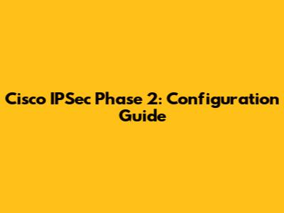 Cisco IPSec Phase 2: Configuration Guide
