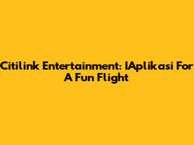Citilink Entertainment: IAplikasi For A Fun Flight