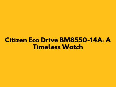 Citizen Eco Drive BM8550-14A: A Timeless Watch