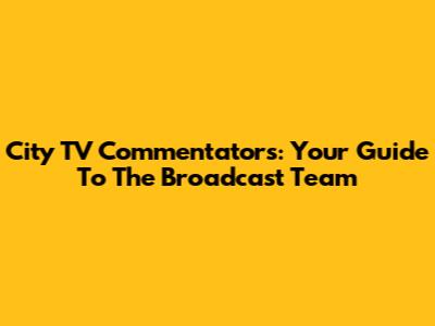 City TV Commentators: Your Guide To The Broadcast Team