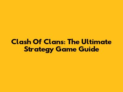 Clash Of Clans: The Ultimate Strategy Game Guide