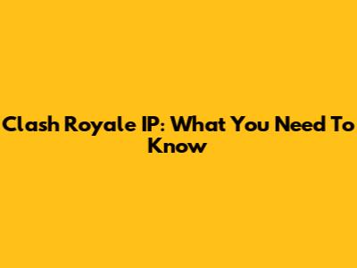 Clash Royale IP: What You Need To Know