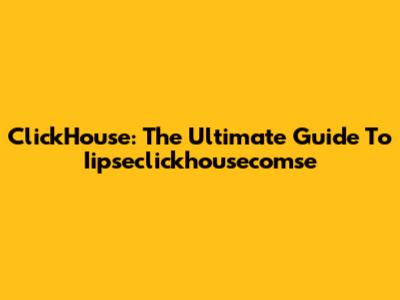 ClickHouse: The Ultimate Guide To Iipseclickhousecomse