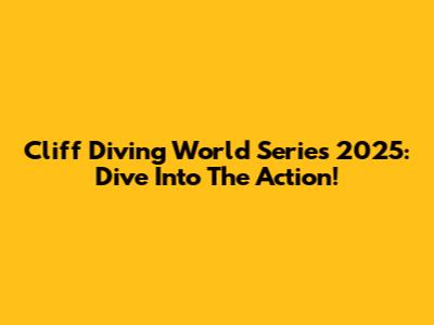 Cliff Diving World Series 2025: Dive Into The Action!