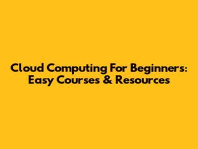 Cloud Computing For Beginners: Easy Courses & Resources