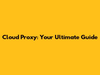 Cloud Proxy: Your Ultimate Guide