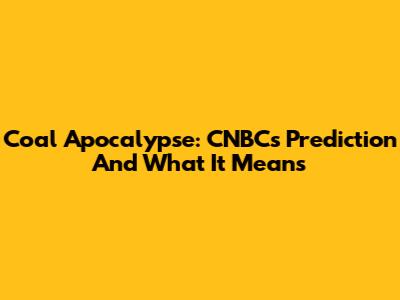 Coal Apocalypse: CNBC's Prediction And What It Means
