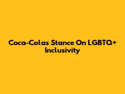 Coca-Cola's Stance On LGBTQ+ Inclusivity