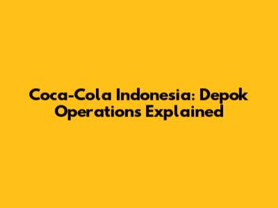 Coca-Cola Indonesia: Depok Operations Explained