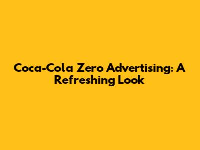 Coca-Cola Zero Advertising: A Refreshing Look
