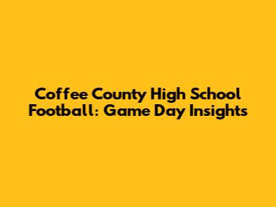 Coffee County High School Football: Game Day Insights