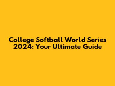College Softball World Series 2024: Your Ultimate Guide