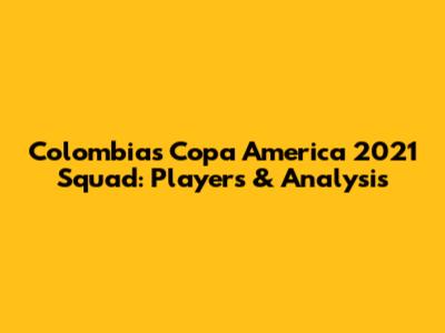 Colombia's Copa America 2021 Squad: Players & Analysis