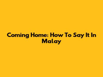Coming Home: How To Say It In Malay