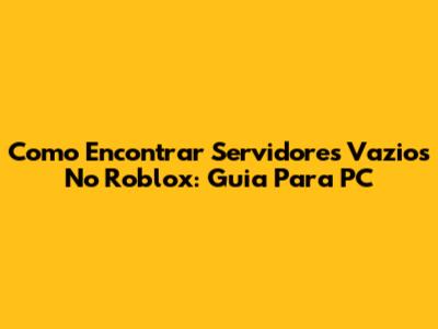 Como Encontrar Servidores Vazios No Roblox: Guia Para PC