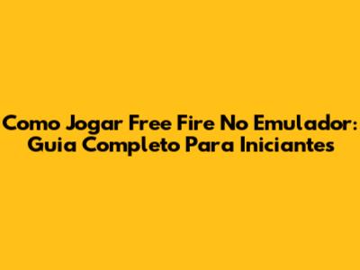 Como Jogar Free Fire No Emulador: Guia Completo Para Iniciantes