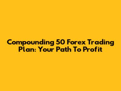 Compounding 50 Forex Trading Plan: Your Path To Profit