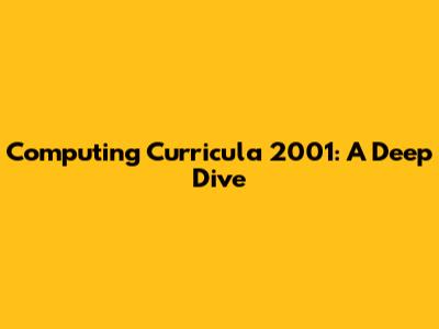 Computing Curricula 2001: A Deep Dive