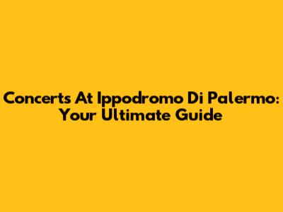 Concerts At Ippodromo Di Palermo: Your Ultimate Guide