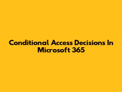 Conditional Access Decisions In Microsoft 365