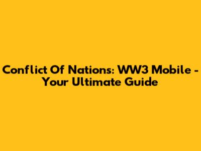 Conflict Of Nations: WW3 Mobile - Your Ultimate Guide