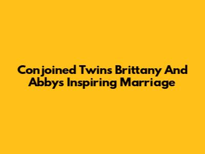 Conjoined Twins Brittany And Abby's Inspiring Marriage