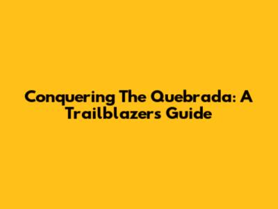 Conquering The Quebrada: A Trailblazer's Guide
