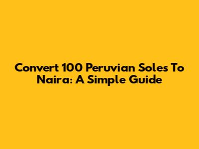 Convert 100 Peruvian Soles To Naira: A Simple Guide