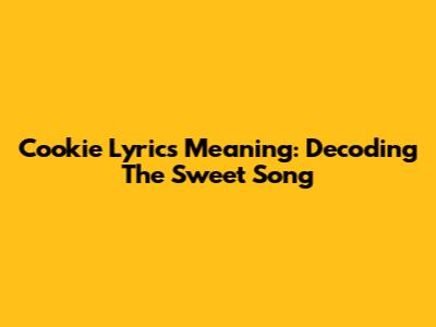 Cookie Lyrics Meaning: Decoding The Sweet Song