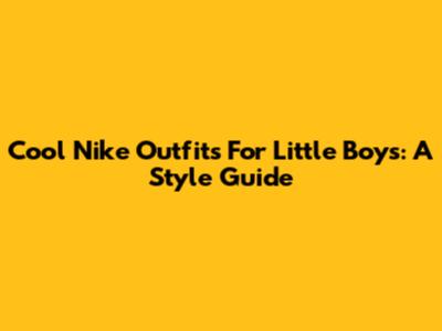 Cool Nike Outfits For Little Boys: A Style Guide