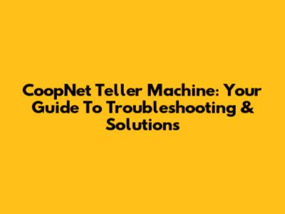 CoopNet Teller Machine: Your Guide To Troubleshooting & Solutions