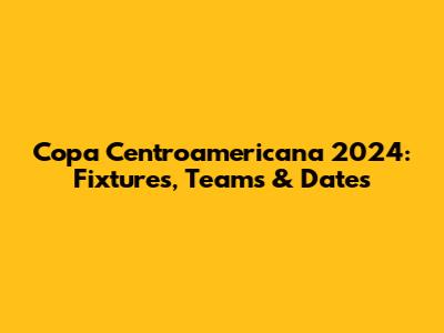 Copa Centroamericana 2024: Fixtures, Teams & Dates