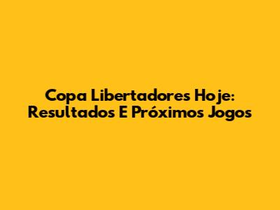 Copa Libertadores Hoje: Resultados E Próximos Jogos