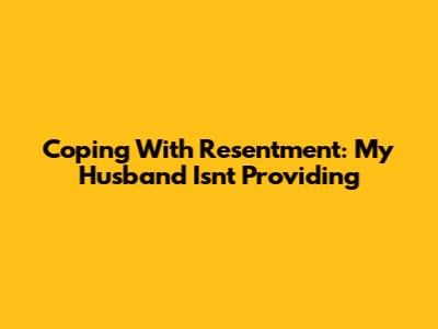 Coping With Resentment: My Husband Isn't Providing