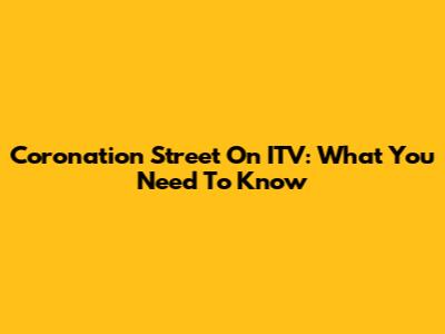 Coronation Street On ITV: What You Need To Know