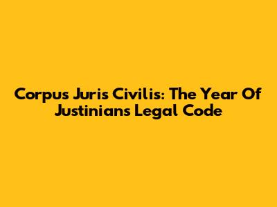 Corpus Juris Civilis: The Year Of Justinian's Legal Code