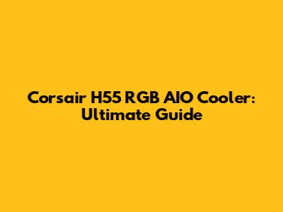Corsair H55 RGB AIO Cooler: Ultimate Guide