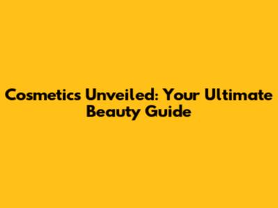 Cosmetics Unveiled: Your Ultimate Beauty Guide