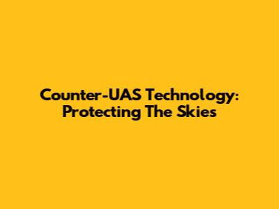 Counter-UAS Technology: Protecting The Skies