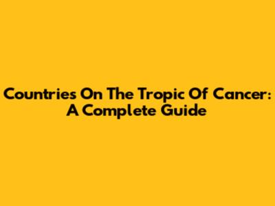 Countries On The Tropic Of Cancer: A Complete Guide