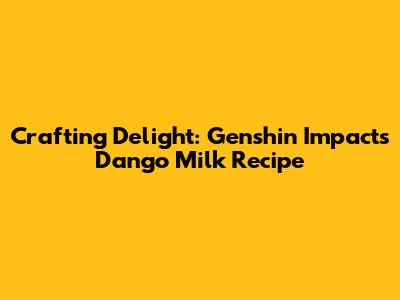 Crafting Delight: Genshin Impact's Dango Milk Recipe