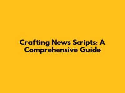 Crafting News Scripts: A Comprehensive Guide